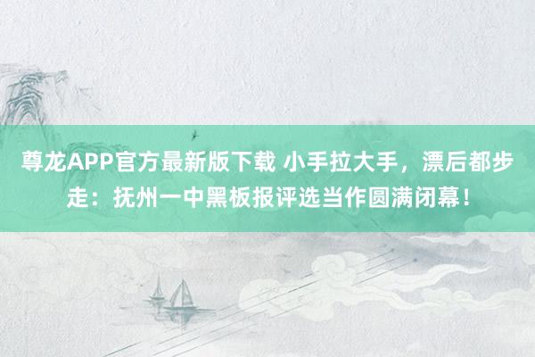 尊龙APP官方最新版下载 小手拉大手，漂后都步走：抚州一中黑板报评选当作圆满闭幕！