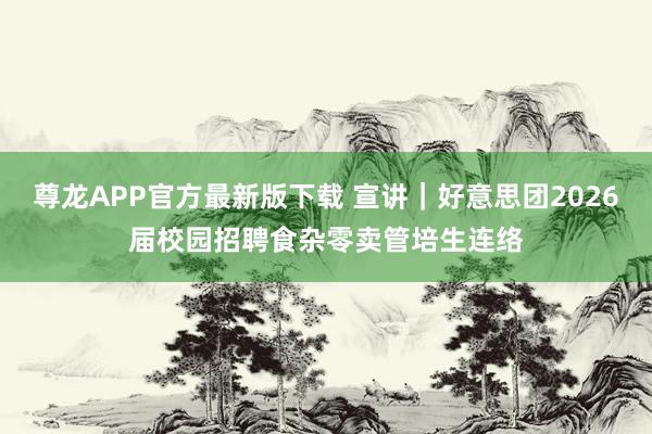 尊龙APP官方最新版下载 宣讲｜好意思团2026届校园招聘食杂零卖管培生连络