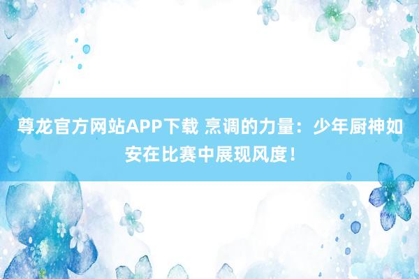 尊龙官方网站APP下载 烹调的力量：少年厨神如安在比赛中展现风度！