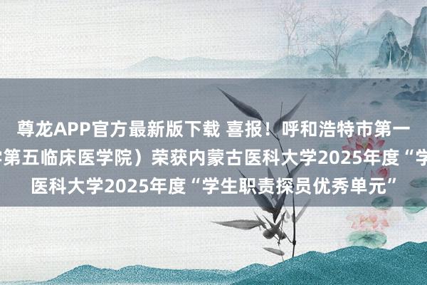 尊龙APP官方最新版下载 喜报!呼和浩特市第一病院(内蒙古医科大学第五临床医学院)荣获内蒙古医科大学2025年度“学生职责探员优秀单元”