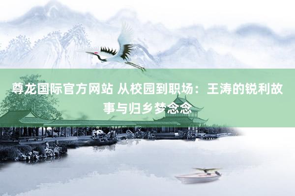 尊龙国际官方网站 从校园到职场：王涛的锐利故事与归乡梦念念