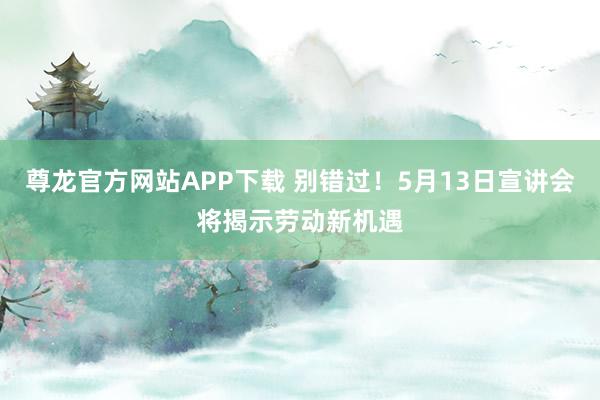 尊龙官方网站APP下载 别错过！5月13日宣讲会将揭示劳动新机遇