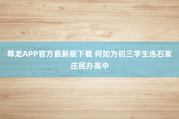 尊龙APP官方最新版下载 何如为初三学生选石家庄民办高中