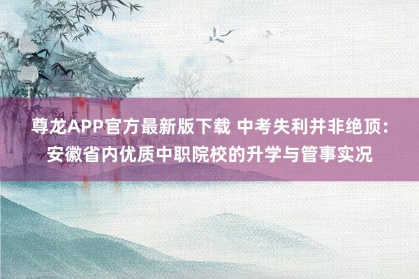 尊龙APP官方最新版下载 中考失利并非绝顶:安徽省内优质中职院校的升学与管事实况