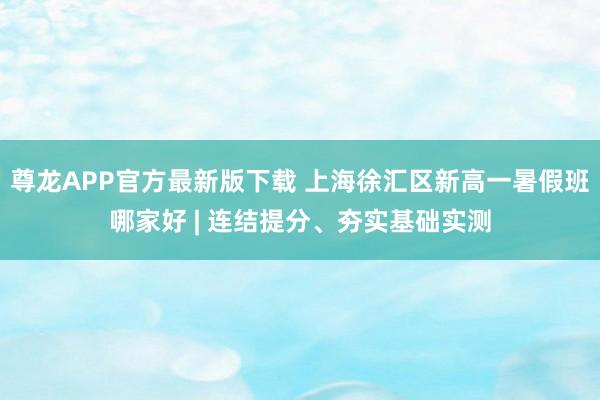 尊龙APP官方最新版下载 上海徐汇区新高一暑假班哪家好 | 连结提分、夯实基础实测