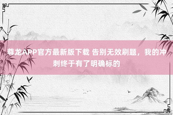 尊龙APP官方最新版下载 告别无效刷题，我的冲刺终于有了明确标的