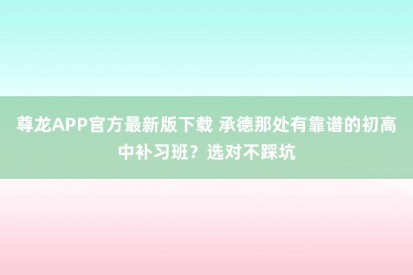 尊龙APP官方最新版下载 承德那处有靠谱的初高中补习班？选对不踩坑
