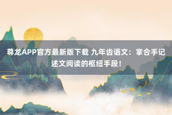 尊龙APP官方最新版下载 九年齿语文：掌合手记述文阅读的枢纽手段！