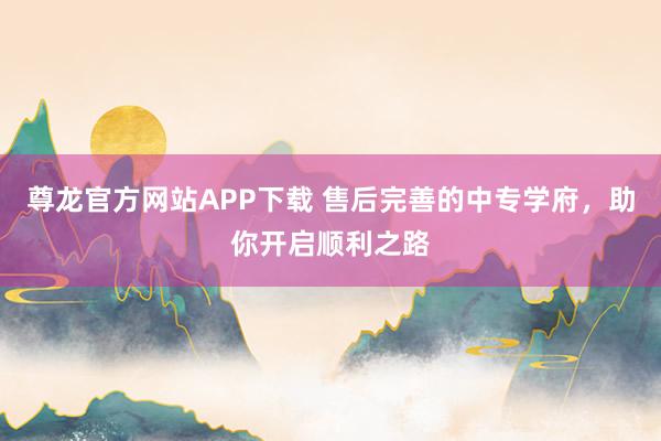 尊龙官方网站APP下载 售后完善的中专学府，助你开启顺利之路