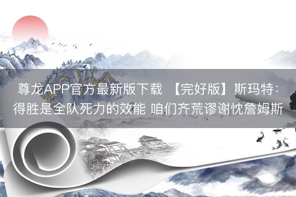 尊龙APP官方最新版下载 【完好版】斯玛特：得胜是全队死力的效能 咱们齐荒谬谢忱詹姆斯