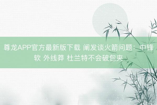 尊龙APP官方最新版下载 阐发谈火箭问题：中锋软 外线莽 杜兰特不会破包夹
