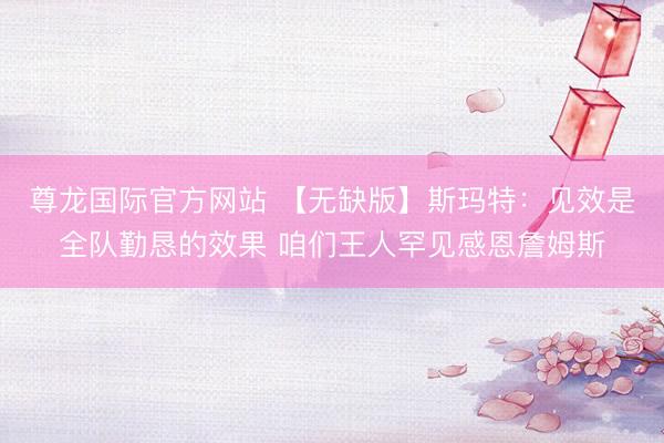 尊龙国际官方网站 【无缺版】斯玛特:见效是全队勤恳的效果 咱们王人罕见感恩詹姆斯