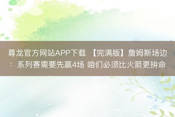 尊龙官方网站APP下载 【完满版】詹姆斯场边：系列赛需要先赢4场 咱们必须比火箭更拚命