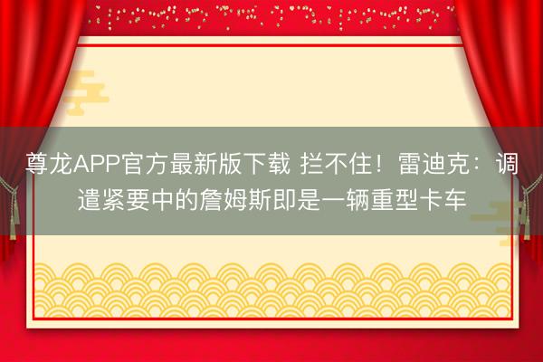 尊龙APP官方最新版下载 拦不住！雷迪克：调遣紧要中的詹姆斯即是一辆重型卡车