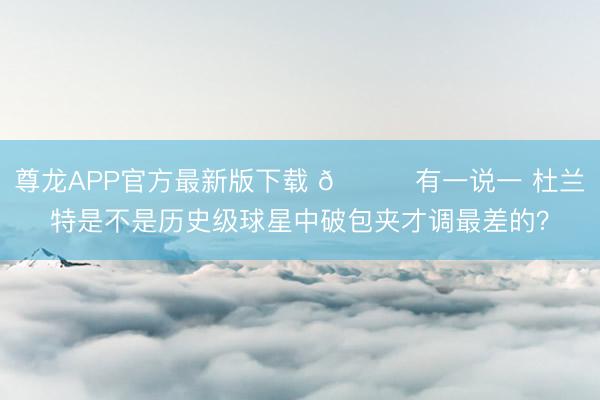 尊龙APP官方最新版下载 🙃有一说一 杜兰特是不是历史级球星中破包夹才调最差的？