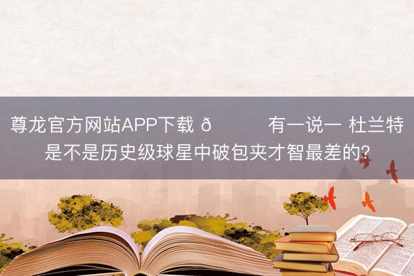 尊龙官方网站APP下载 🙃有一说一 杜兰特是不是历史级球星中破包夹才智最差的？