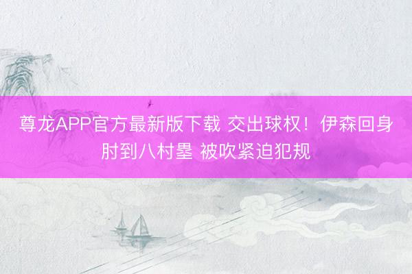 尊龙APP官方最新版下载 交出球权！伊森回身肘到八村塁 被吹紧迫犯规
