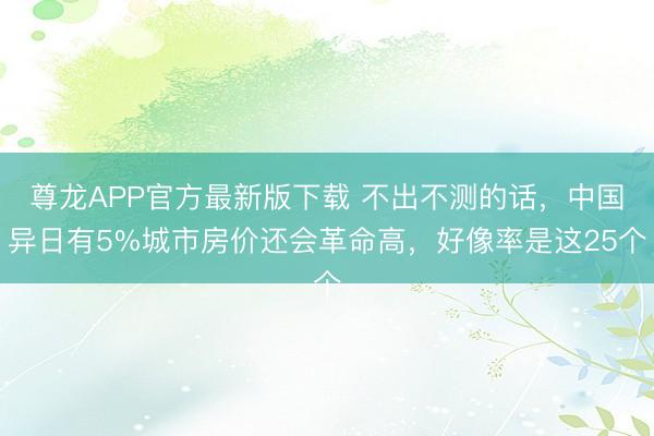 尊龙APP官方最新版下载 不出不测的话,中国异日有5%城市房价还会革命高,好像率是这25个