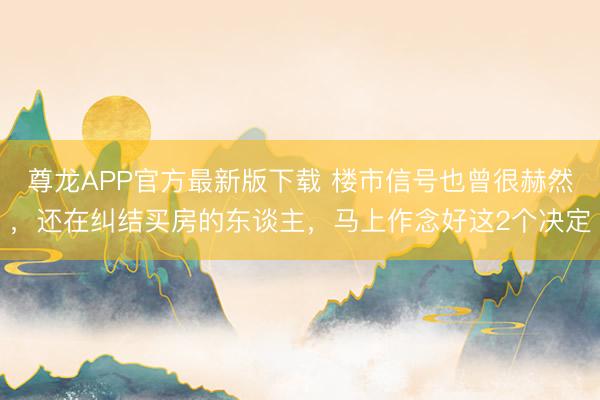 尊龙APP官方最新版下载 楼市信号也曾很赫然，还在纠结买房的东谈主，马上作念好这2个决定