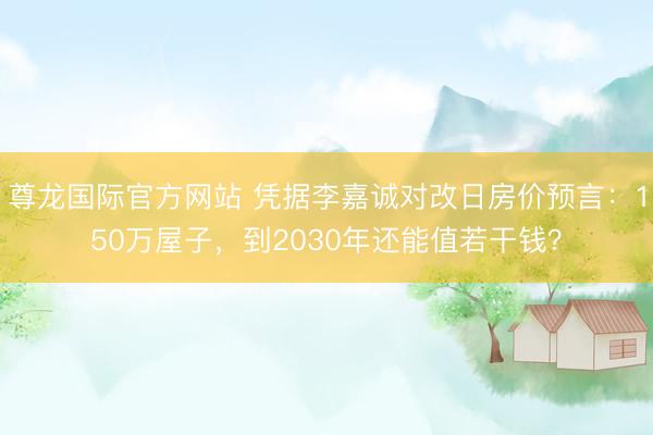 尊龙国际官方网站 凭据李嘉诚对改日房价预言：150万屋子，到2030年还能值若干钱？