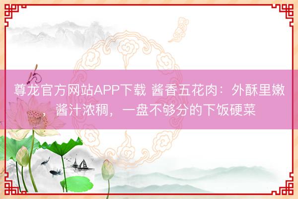 尊龙官方网站APP下载 酱香五花肉：外酥里嫩，酱汁浓稠，一盘不够分的下饭硬菜