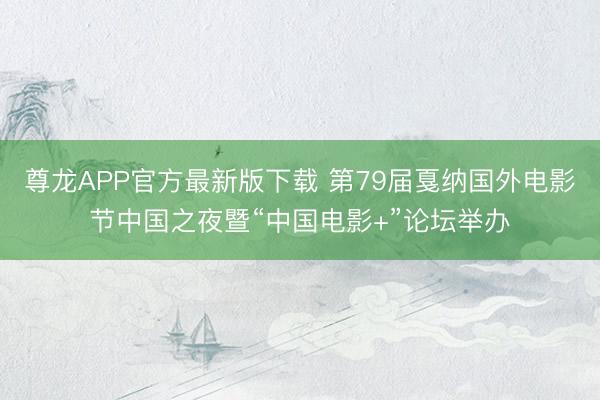 尊龙APP官方最新版下载 第79届戛纳国外电影节中国之夜暨“中国电影+”论坛举办