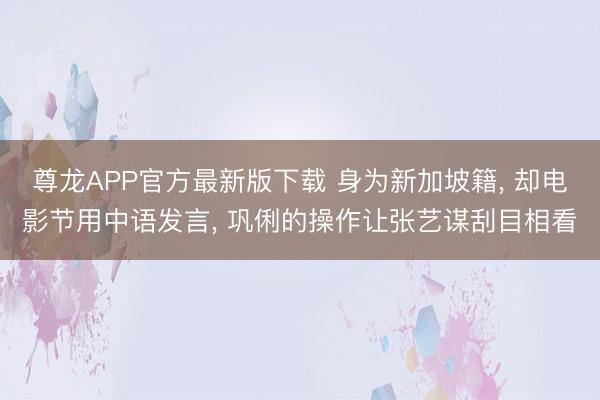 尊龙APP官方最新版下载 身为新加坡籍， 却电影节用中语发言， 巩俐的操作让张艺谋刮目相看