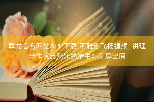 尊龙官方网站APP下载 不雅影飞扬握续， 讲理佳作《给阿嬷的情书》刷屏出圈