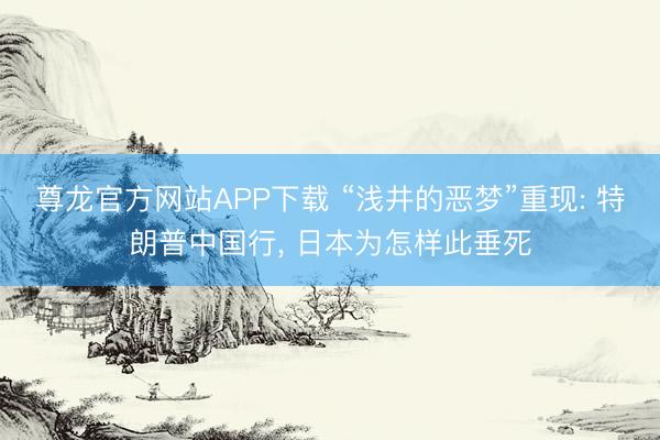 尊龙官方网站APP下载 “浅井的恶梦”重现: 特朗普中国行， 日本为怎样此垂死