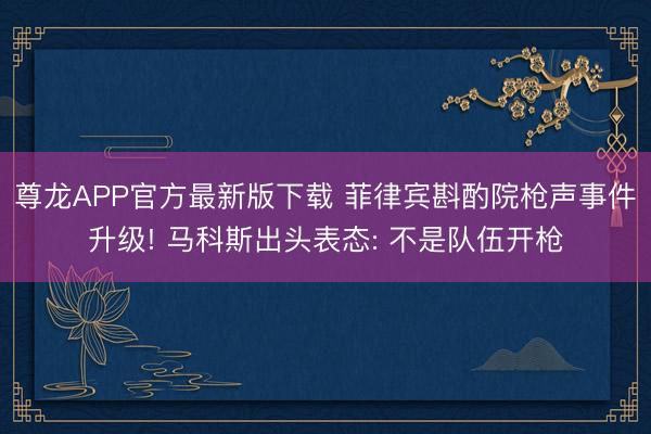 尊龙APP官方最新版下载 菲律宾斟酌院枪声事件升级! 马科斯出头表态: 不是队伍开枪