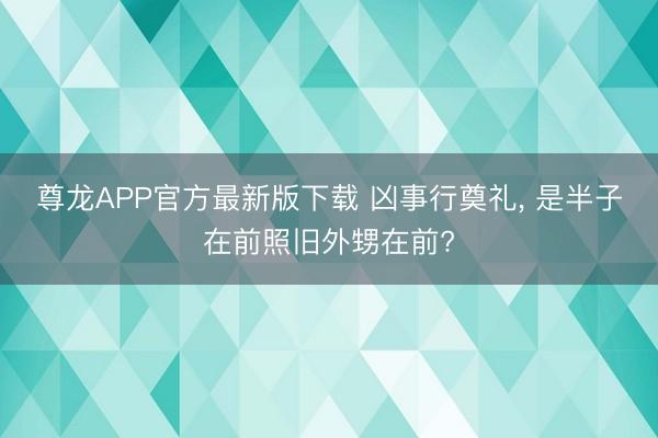 尊龙APP官方最新版下载 凶事行奠礼， 是半子在前照旧外甥在前?