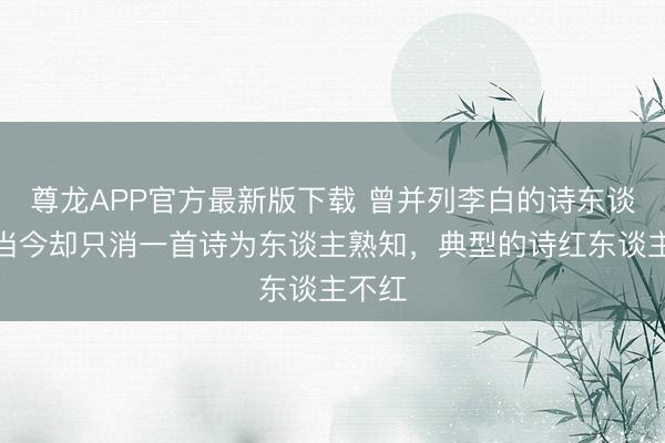 尊龙APP官方最新版下载 曾并列李白的诗东谈主，当今却只消一首诗为东谈主熟知，典型的诗红东谈主不红