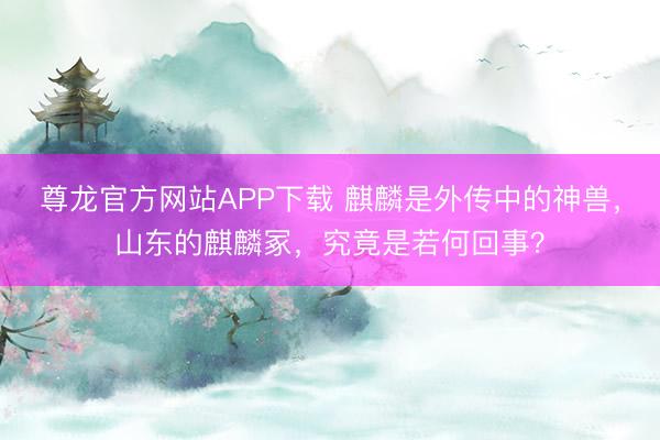 尊龙官方网站APP下载 麒麟是外传中的神兽，山东的麒麟冢，究竟是若何回事？