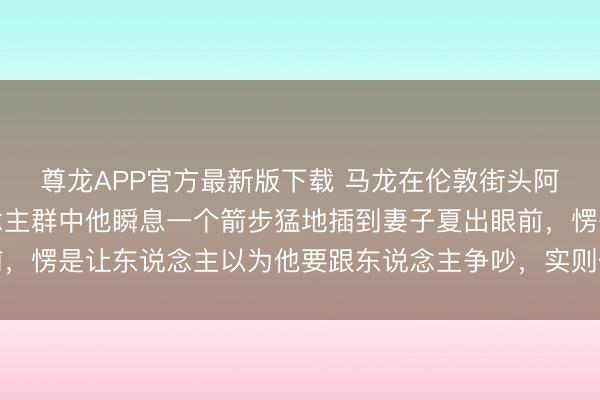 尊龙APP官方最新版下载 马龙在伦敦街头阿谁当作太绝了，东说念主群中他瞬息一个箭步猛地插到妻子夏出眼前，愣是让东说念主以为他要跟东说念主争吵，实则他在保护爱东说念主