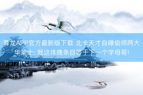 尊龙APP官方最新版下载 北卡天才自曝偷师两大华莱士: 我这体魄条目等于下一个字母哥!