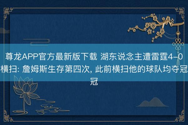 尊龙APP官方最新版下载 湖东说念主遭雷霆4-0横扫: 詹姆斯生存第四次， 此前横扫他的球队均夺冠