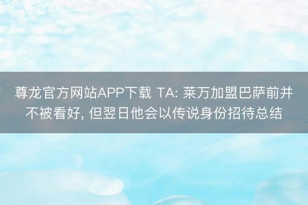尊龙官方网站APP下载 TA: 莱万加盟巴萨前并不被看好， 但翌日他会以传说身份招待总结