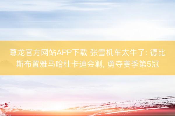 尊龙官方网站APP下载 张雪机车太牛了: 德比斯布置雅马哈杜卡迪会剿， 勇夺赛季第5冠