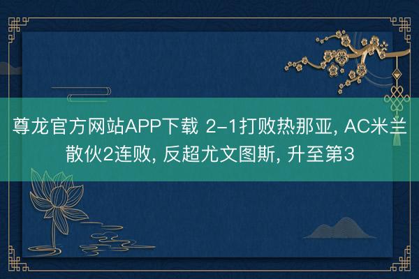 尊龙官方网站APP下载 2-1打败热那亚， AC米兰散伙2连败， 反超尤文图斯， 升至第3