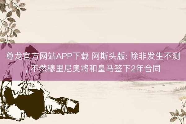 尊龙官方网站APP下载 阿斯头版: 除非发生不测， 不然穆里尼奥将和皇马签下2年合同