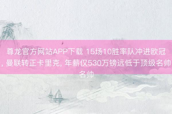 尊龙官方网站APP下载 15场10胜率队冲进欧冠， 曼联转正卡里克， 年薪仅530万镑远低于顶级名帅
