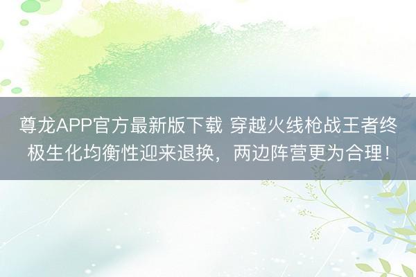 尊龙APP官方最新版下载 穿越火线枪战王者终极生化均衡性迎来退换，两边阵营更为合理！