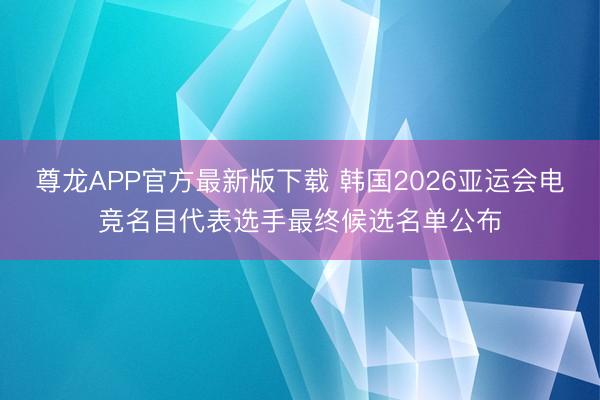 尊龙APP官方最新版下载 韩国2026亚运会电竞名目代表选手最终候选名单公布