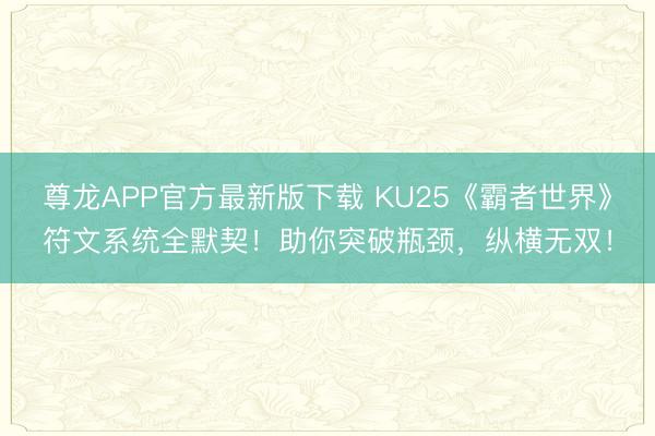 尊龙APP官方最新版下载 KU25《霸者世界》符文系统全默契！助你突破瓶颈，纵横无双！