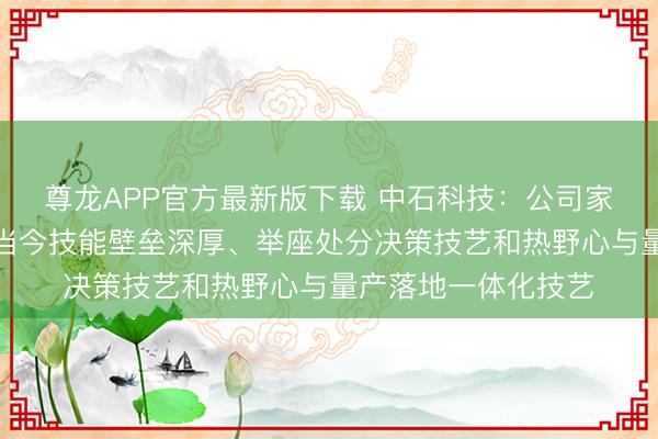 尊龙APP官方最新版下载 中石科技:公司家具竞争上风主要体当今技能壁垒深厚、举座处分决策技艺和热野心与量产落地一体化技艺