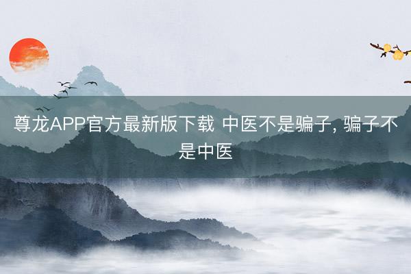 尊龙APP官方最新版下载 中医不是骗子, 骗子不是中医