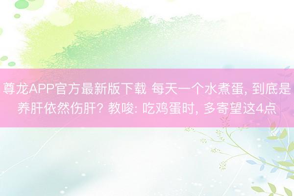 尊龙APP官方最新版下载 每天一个水煮蛋, 到底是养肝依然伤肝? 教唆: 吃鸡蛋时, 多寄望这4点