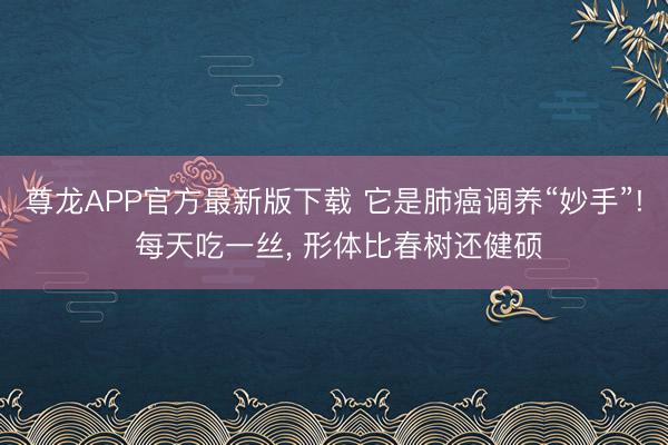 尊龙APP官方最新版下载 它是肺癌调养“妙手”! 每天吃一丝， 形体比春树还健硕