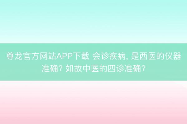 尊龙官方网站APP下载 会诊疾病， 是西医的仪器准确? 如故中医的四诊准确?