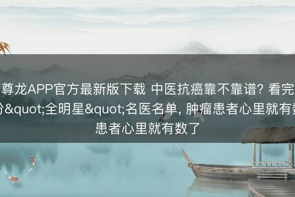 尊龙APP官方最新版下载 中医抗癌靠不靠谱? 看完这份"全明星"名医名单， 肿瘤患者心里就有数了